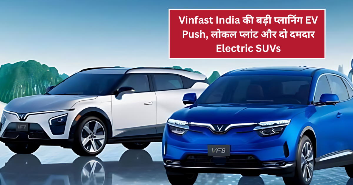 Vinfast India की बड़ी प्लानिंग: EV Push, लोकल प्लांट और दो दमदार Electric SUVs